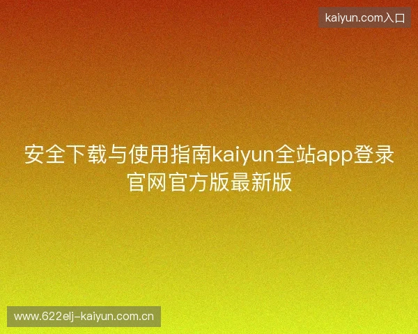 安全下载与使用指南kaiyun全站app登录官网官方版最新版