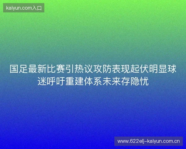国足最新比赛引热议攻防表现起伏明显球迷呼吁重建体系未来存隐忧