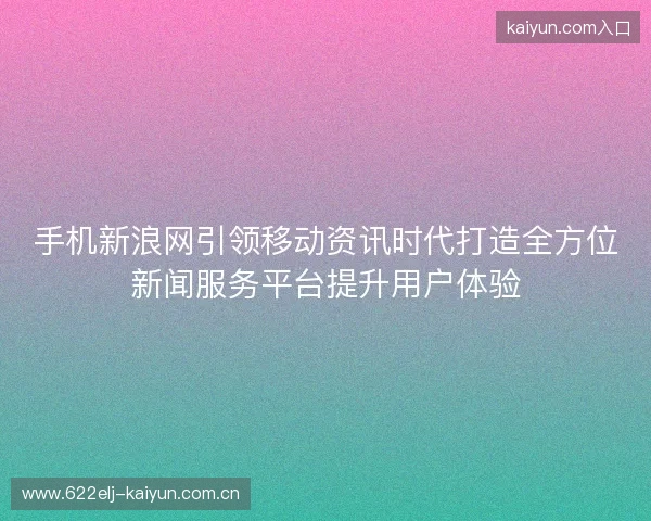 手机新浪网引领移动资讯时代打造全方位新闻服务平台提升用户体验