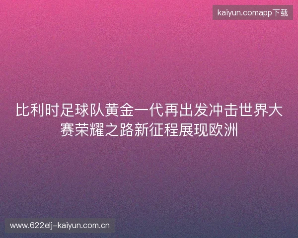 比利时足球队黄金一代再出发冲击世界大赛荣耀之路新征程展现欧洲
